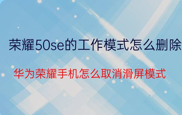 荣耀50se的工作模式怎么删除 华为荣耀手机怎么取消滑屏模式？